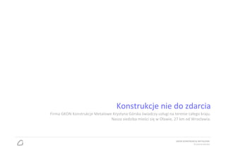 Konstrukcje nie do zdarcia
Firma GKON Konstrukcje Metalowe Krystyna Górska świadczy usługi na terenie całego kraju.
                               Nasza siedziba mieści się w Oławie, 27 km od Wrocławia.




                                                                     GKON KONSTRUKCJE METALOWE
                                                                                  Krystyna Górska
 