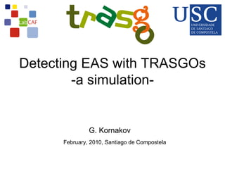 Detecting EAS with TRASGOs
        -a simulation-


               G. Kornakov
      February, 2010, Santiago de Compostela
 