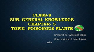 CLASS-8
SUB- GENERAL KNOWLEDGE
CHAPTER- 5
TOPIC- POISONOUS PLANTS
prepared by:- Abhinish sahoo
Under guidance:- Amit kumar
sahu
 