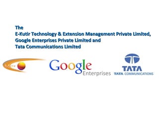 The  E-Kutir Technology & Extension Management Private Limited,  Google Enterprises Private Limited and  Tata Communications Limited Enterprises 
