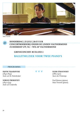 Donderdag | 25 juli | 20:15 uur
	Concertboerderij Onder de Linden Valthermond
	Zuiderdiep 279, NL – 7876 AP Valthermond
ProgrammA
Pjotr Tsjaikovski
(1840-1893)
Suite uit De Notenkraker
Sergej Prokofiev
(1891-1953)
Suite uit Cinderella
❦ ❦ ❦ Igor Stravinsky
(1882-1971)
Sacre du Printemps
Paul Komen (piano)
Nata Tsvereli (piano)
Grensconcert: Rusland 2
Balletmuziek voor twee piano’s
21
52
Nata Tsvereli
 