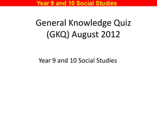 General Knowledge Quiz
  (GKQ) August 2012

Year 9 and 10 Social Studies
 