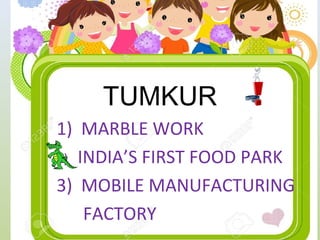 TUMKUR
1) MARBLE WORK
2) INDIA’S FIRST FOOD PARK
3) MOBILE MANUFACTURING
FACTORY
 