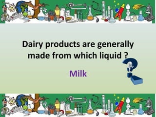Dairy products are generally
made from which liquid ?
Milk
 