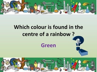 Which colour is found in the
centre of a rainbow ?
Green
 