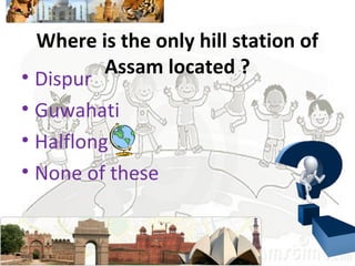 Where is the only hill station of
Assam located ?
• Dispur
• Guwahati
• Halflong
• None of these
 