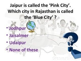 Jaipur is called the ‘Pink City’.
Which city in Rajasthan is called
the ‘Blue City’ ?
• Jodhpur
• Jaisalmer
• Udaipur
• None of these
 