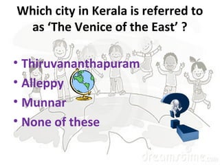 Which city in Kerala is referred to
as ‘The Venice of the East’ ?
• Thiruvananthapuram
• Alleppy
• Munnar
• None of these
 