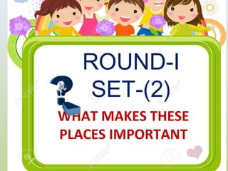 ROUND-I
SET-(2)
WHAT MAKES THESE
PLACES IMPORTANT
 