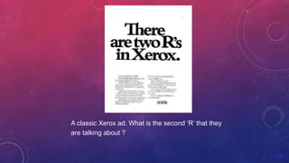 A classic Xerox ad. What is the second ‘R’ that they
are talking about ?
 