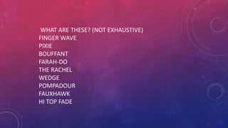 WHAT ARE THESE? (NOT EXHAUSTIVE)
FINGER WAVE
PIXIE
BOUFFANT
FARAH-DO
THE RACHEL
WEDGE
POMPADOUR
FAUXHAWK
HI TOP FADE
 