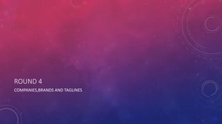 ROUND 4
COMPANIES,BRANDS AND TAGLINES
 