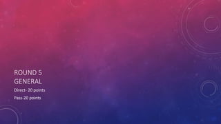 ROUND 5
GENERAL
Direct- 20 points
Pass-20 points
 