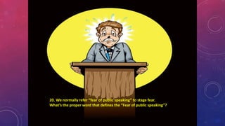 20. We normally refer “fear of public speaking” to stage fear.
What’s the proper word that defines the “Fear of public speaking”?
 
