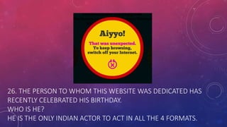 26. THE PERSON TO WHOM THIS WEBSITE WAS DEDICATED HAS
RECENTLY CELEBRATED HIS BIRTHDAY.
WHO IS HE?
HE IS THE ONLY INDIAN ACTOR TO ACT IN ALL THE 4 FORMATS.
 