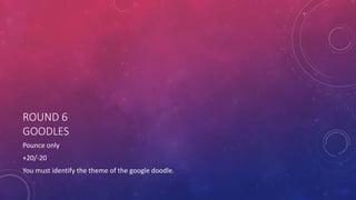 ROUND 6
GOODLES
Pounce only
+20/-20
You must identify the theme of the google doodle.
 