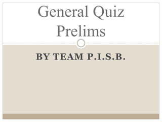 BY TEAM P.I.S.B.
General Quiz
Prelims
 