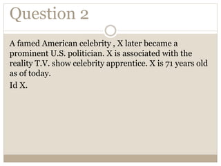 Question 2
A famed American celebrity , X later became a
prominent U.S. politician. X is associated with the
reality T.V. show celebrity apprentice. X is 71 years old
as of today.
Id X.
 