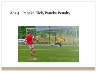 Ans 4: Paneka Kick/Paneka Penalty
 