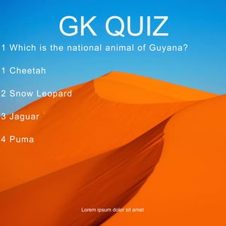 1 Which is the national animal of Guyana?
1 Cheetah
2 Snow Leopard
3 Jaguar
4 Puma
GK QUIZ
Lorem ipsum dolor sit amet
 