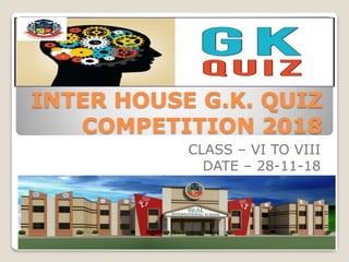 INTER HOUSE G.K. QUIZ
COMPETITION 2018
CLASS – VI TO VIII
DATE – 28-11-18
 