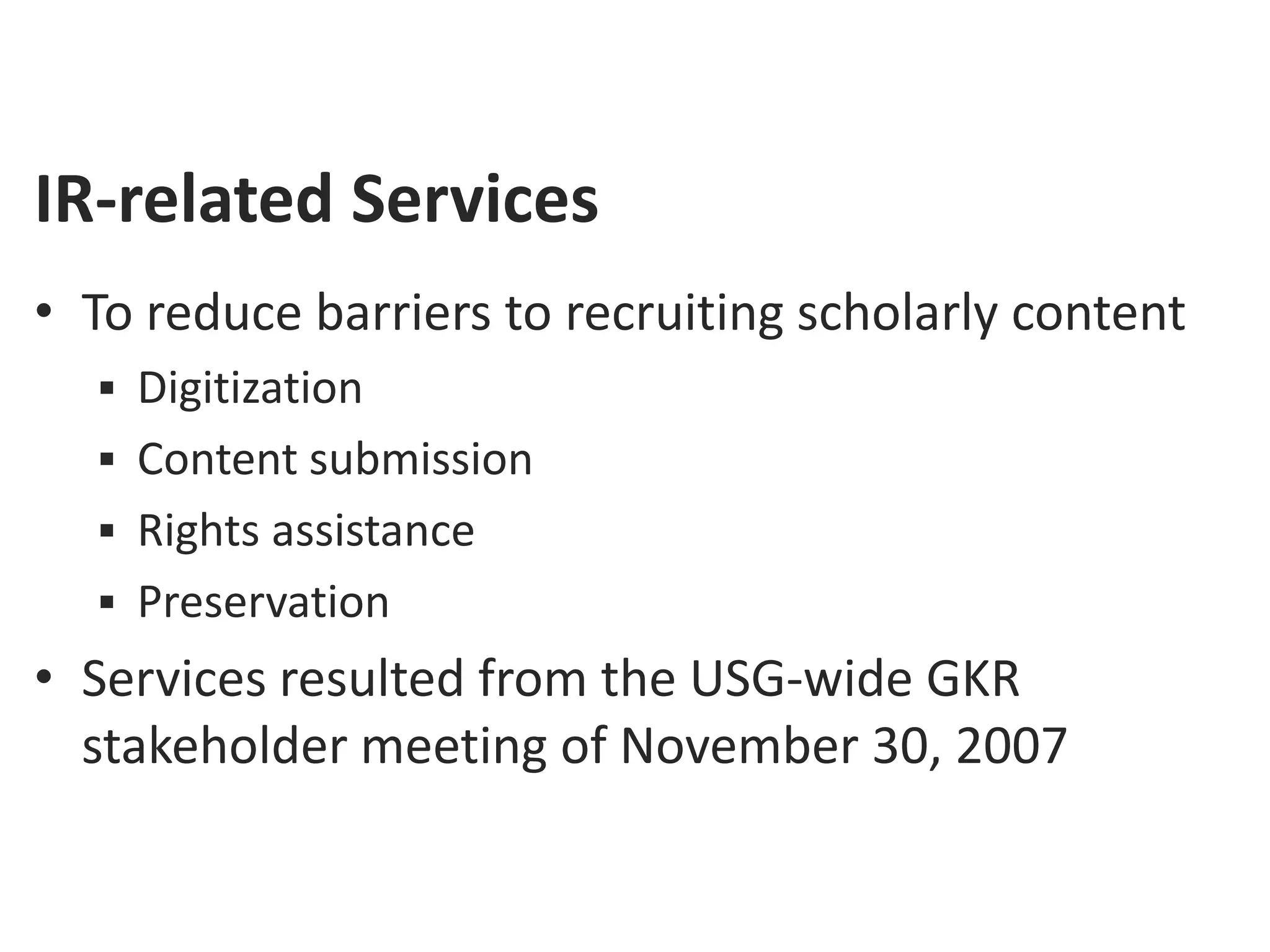 IR-related Services
• To reduce barriers to recruiting scholarly content
   Digitization
   Content submission
   Rights assistance
   Preservation
• Services resulted from the USG-wide GKR
  stakeholder meeting of November 30, 2007
 