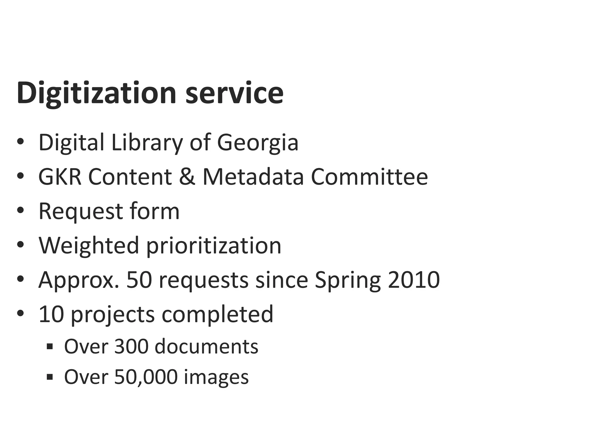 Digitization service
•   Digital Library of Georgia
•   GKR Content & Metadata Committee
•   Request form
•   Weighted prioritization
•   Approx. 50 requests since Spring 2010
•   10 projects completed
     Over 300 documents
     Over 50,000 images
 
