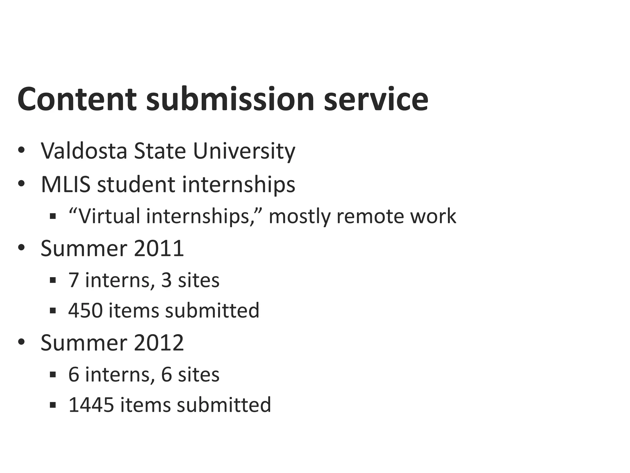 Content submission service
• Valdosta State University
• MLIS student internships
    “Virtual internships,” mostly remote work
• Summer 2011
    7 interns, 3 sites
    450 items submitted
• Summer 2012
    6 interns, 6 sites
    1445 items submitted
 