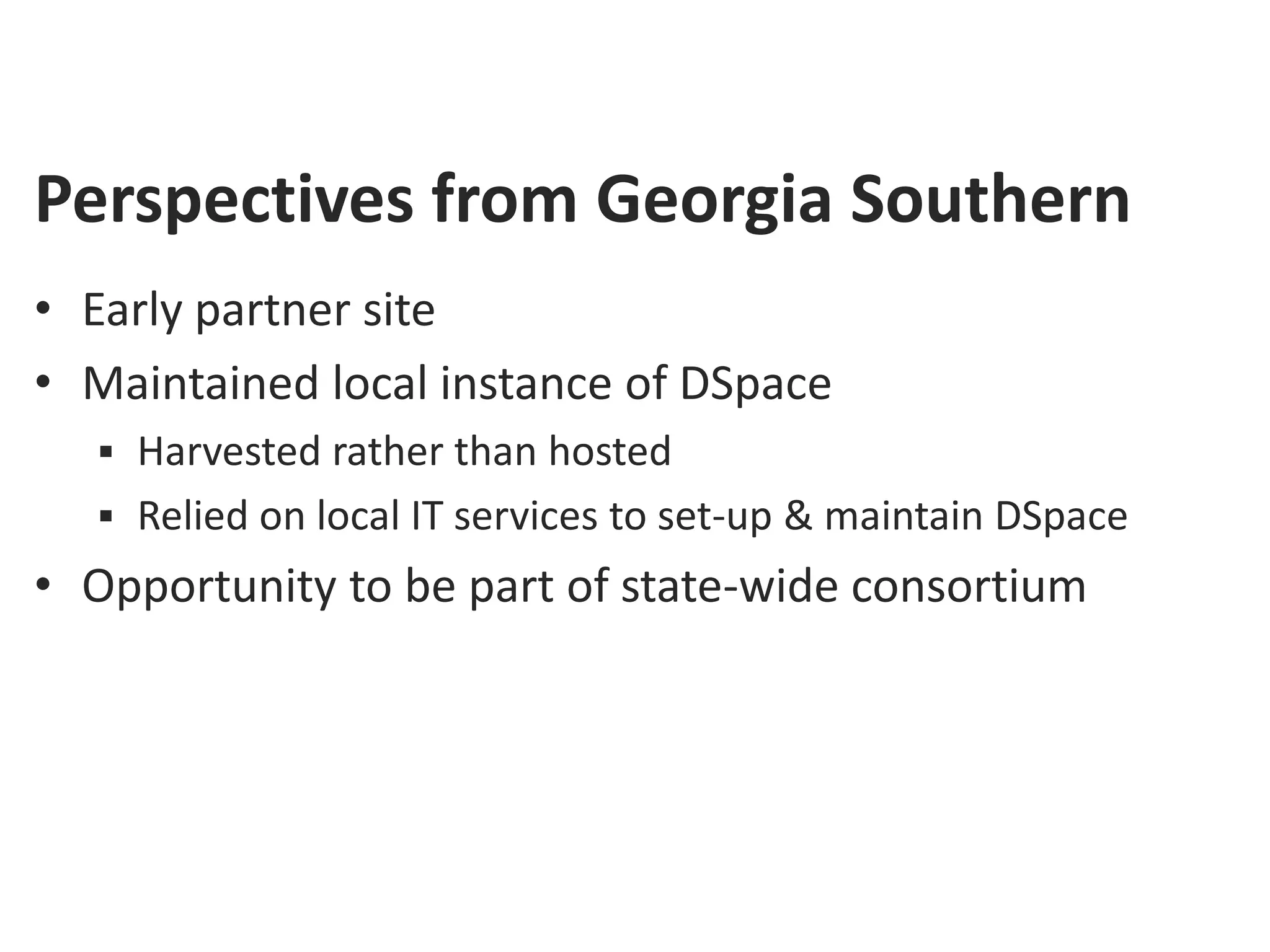 Perspectives from Georgia Southern
• Early partner site
• Maintained local instance of DSpace
   Harvested rather than hosted
   Relied on local IT services to set-up & maintain DSpace
• Opportunity to be part of state-wide consortium
 