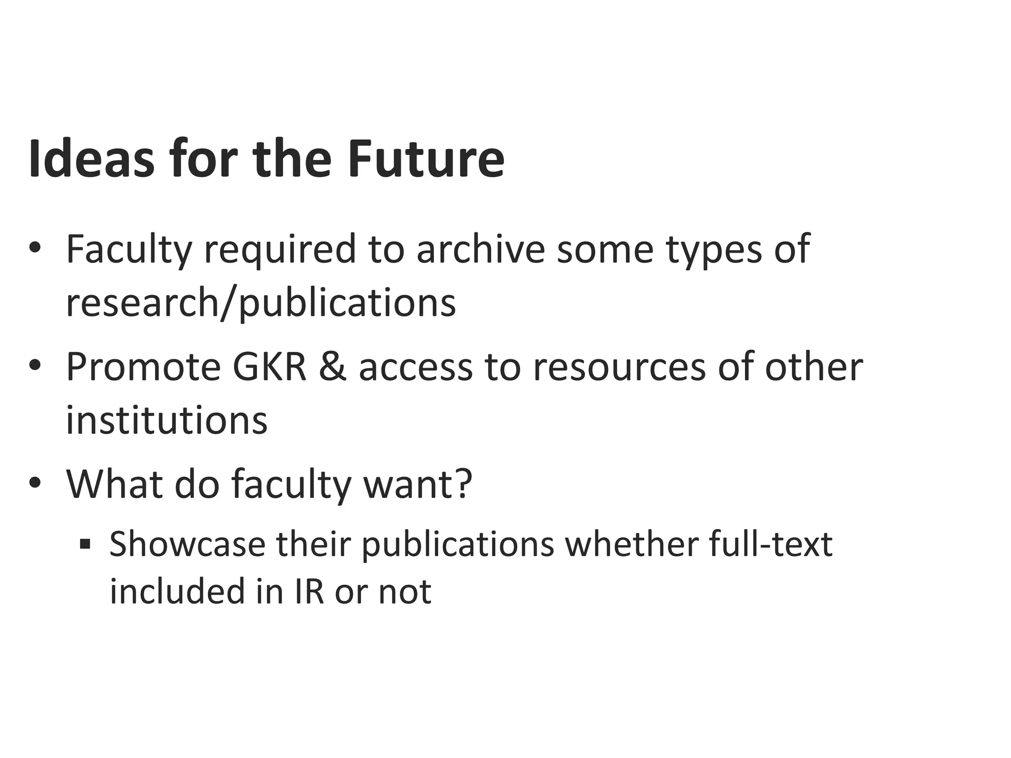 Ideas for the Future
• Faculty required to archive some types of
  research/publications
• Promote GKR & access to resources of other
  institutions
• What do faculty want?
   Showcase their publications whether full-text
    included in IR or not
 