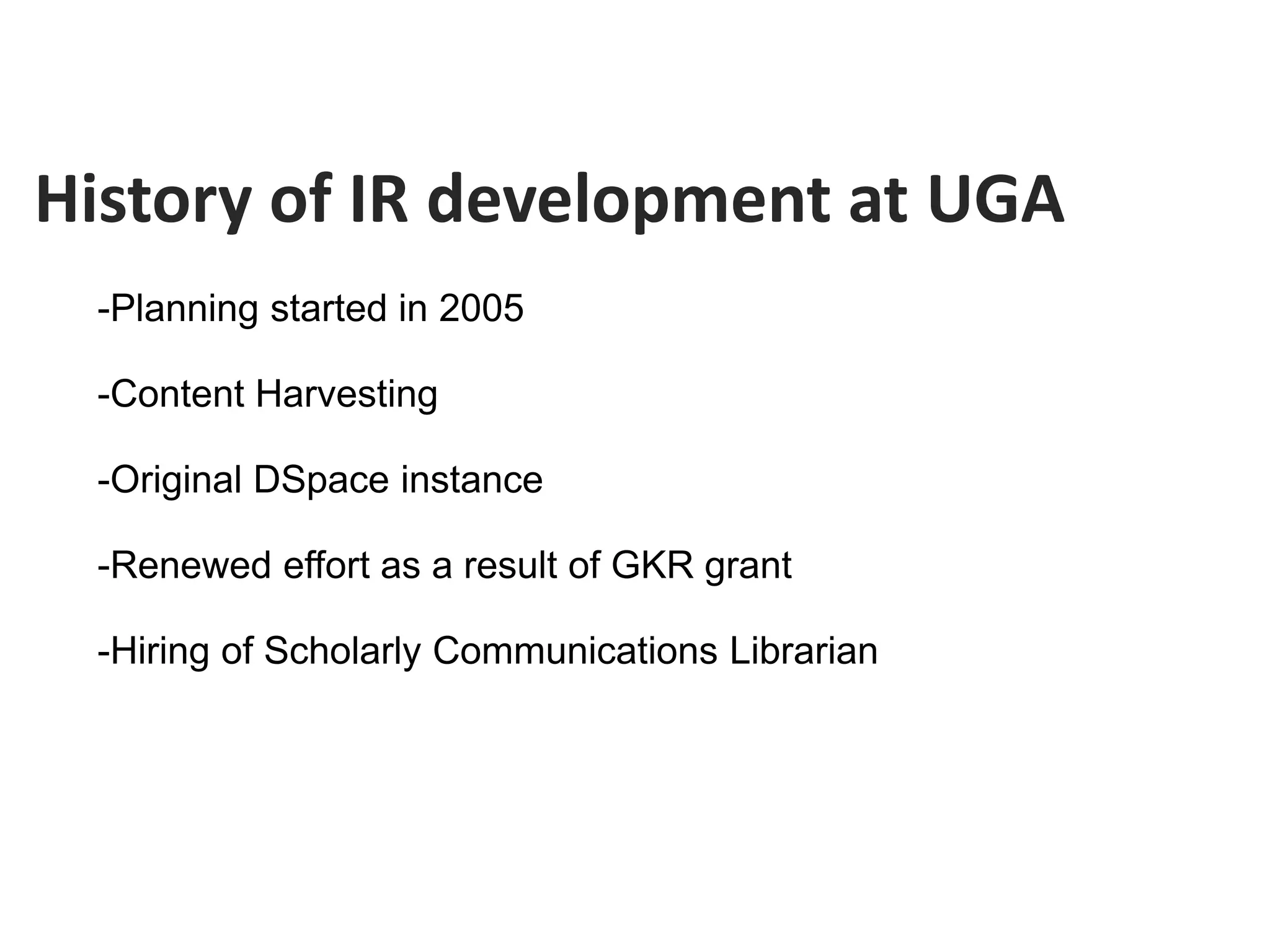 History of IR development at UGA
 -Planning started in 2005

 -Content Harvesting

 -Original DSpace instance

 -Renewed effort as a result of GKR grant

 -Hiring of Scholarly Communications Librarian
 