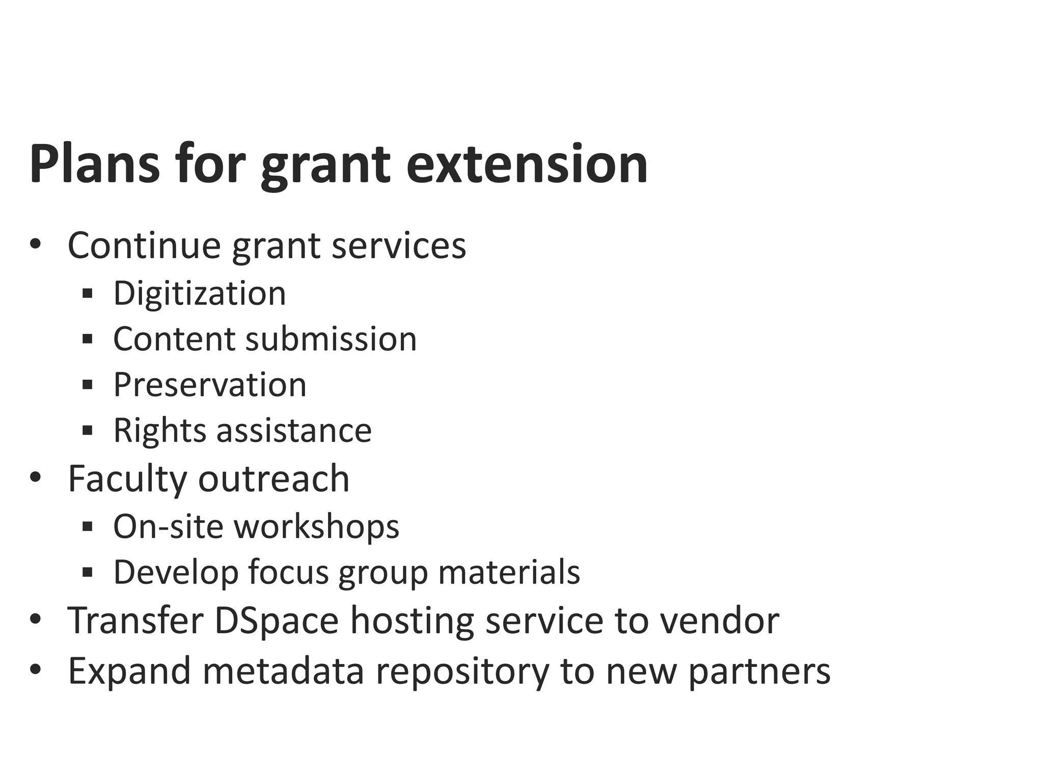 Plans for grant extension
• Continue grant services
     Digitization
     Content submission
     Preservation
     Rights assistance
• Faculty outreach
   On-site workshops
   Develop focus group materials
• Transfer DSpace hosting service to vendor
• Expand metadata repository to new partners
 