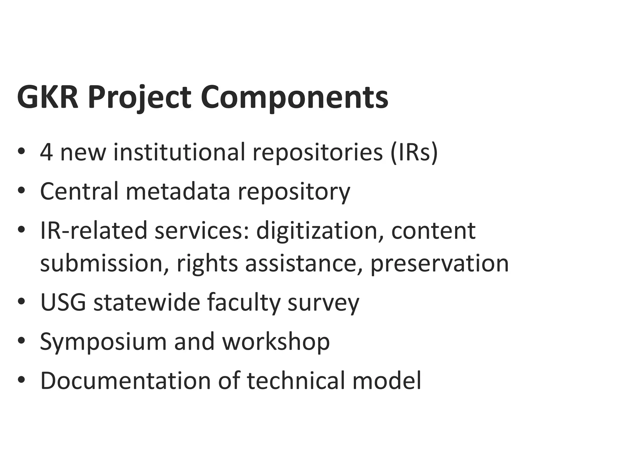 GKR Project Components
• 4 new institutional repositories (IRs)
• Central metadata repository
• IR-related services: digitization, content
  submission, rights assistance, preservation
• USG statewide faculty survey
• Symposium and workshop
• Documentation of technical model
 