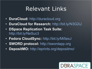 Relevant Links
• DuraCloud: http://duracloud.org
• DuraCloud for Research: http://bit.ly/N3G2iJ
• DSpace Replication Task Suite:
  http://bit.ly/NeSuc3
• Fedora CloudSync: http://bit.ly/Mi5exJ
• SWORD protocol: http://swordapp.org
• DepositMO: http://eprints.org/depositmo/
 