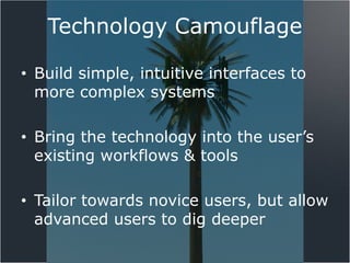 Technology Camouflage

• Build simple, intuitive interfaces to
  more complex systems

• Bring the technology into the user’s
  existing workflows & tools

• Tailor towards novice users, but allow
  advanced users to dig deeper
 