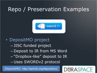 Repo / Preservation Examples




• DepositMO project
    – JISC funded project
    – Deposit to IR from MS Word
    – “Dropbox-like” deposit to IR
    – Uses SWORDv2 protocol
DepositMO: http://eprints.org/depositmo/
 
