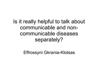 Is it really helpful to talk about communicable and non-communicable diseases separately? Effrossyni Gkrania-Klotsas 