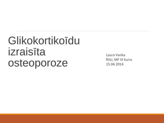Glikokortikoīdu 
izraisīta 
osteoporoze 
Laura Vanka 
RSU, MF IV kurss 
15.04.2014 
 