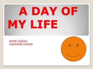 A DAY OF
MY LIFE
NAME:GOKSU
SURNAME:DURAN

 
