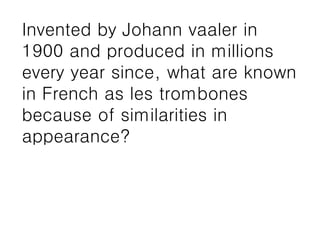 Invented by Johann vaaler in
1900 and produced in millions
every year since, what are known
in French as les trombones
because of similarities in
appearance?