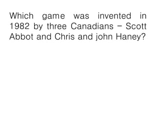 Which game was invented in
1982 by three Canadians – Scott
Abbot and Chris and john Haney?