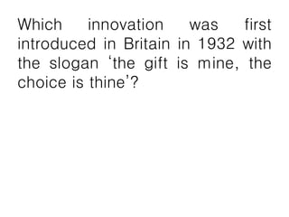 Which innovation was first
introduced in Britain in 1932 with
the slogan ‘the gift is mine, the
choice is thine’?