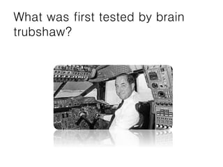 What was first tested by brain
trubshaw?