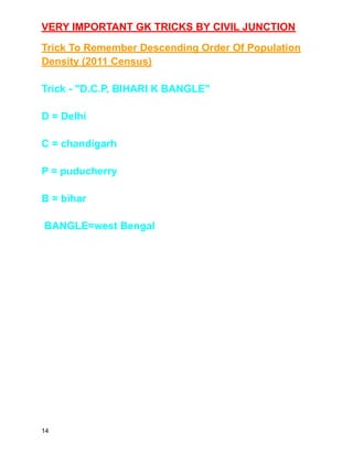 VERY IMPORTANT GK TRICKS BY CIVIL JUNCTION
Trick To Remember Descending Order Of Population
Density (2011 Census)
Trick - "D.C.P, BIHARI K BANGLE"
D = Delhi
C = chandigarh
P = puducherry
B = bihar
BANGLE=west Bengal
14
 