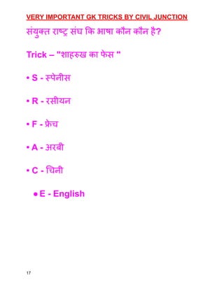 VERY IMPORTANT GK TRICKS BY CIVIL JUNCTION
संयुक्त राष्ट्र संघ कि भाषा कौन कौन है?
Trick – "शाहरुख का फ
े स "
• S - स्पेनीस
• R - रसीयन
• F - फ्र
े च
• A - अरबी
• C - चिनी
●E - English
17
 