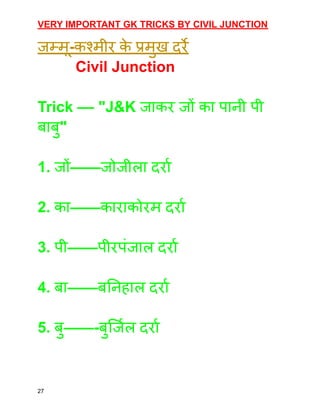 VERY IMPORTANT GK TRICKS BY CIVIL JUNCTION
जम्मू-कश्मीर क
े प्रमुख दर्रे
Civil Junction
Trick –– "J&K जाकर जों का पानी पी
बाबु"
1. जों——जोजीला दर्रा
2. का——काराकोरम दर्रा
3. पी——पीरपंजाल दर्रा
4. बा——बनिहाल दर्रा
5. बु——-बुर्जिल दर्रा
27
 
