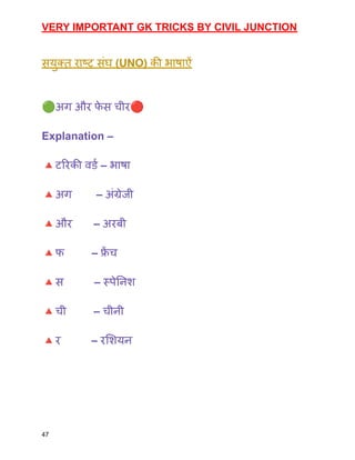 VERY IMPORTANT GK TRICKS BY CIVIL JUNCTION
सयुक्त राष्ट्र संघ (UNO) की भाषाऐं
🟢अग और फ
े स चीर🔴
Explanation –
🔺टरिकी वर्ड – भाषा
🔺अग – अंग्रेजी
🔺और – अरबी
🔺फ – फ्र
ें च
🔺स – स्पेनिश
🔺ची – चीनी
🔺र – रशियन
47
 