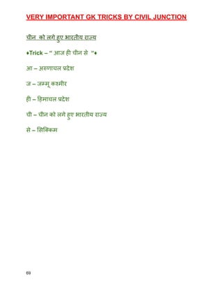 VERY IMPORTANT GK TRICKS BY CIVIL JUNCTION
चीन को लगे हुए भारतीय राज्य
♦️Trick – “ आज ही चीन से “♦️
आ – अरुणाचल प्रदेश
ज – जम्मू कश्मीर
ही – हिमाचल प्रदेश
ची – चीन को लगे हुए भारतीय राज्य
से – सिक्किम
69
 