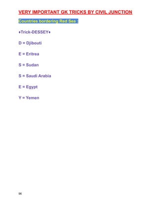 VERY IMPORTANT GK TRICKS BY CIVIL JUNCTION
Countries bordering Red Sea :
♦️Trick-DESSEY♦️
D = Djibouti
E = Eritrea
S = Sudan
S = Saudi Arabia
E = Egypt
Y = Yemen
96
 