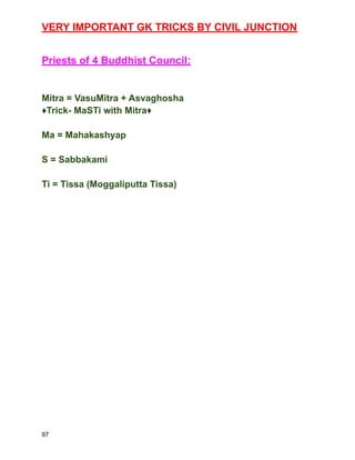 VERY IMPORTANT GK TRICKS BY CIVIL JUNCTION
Priests of 4 Buddhist Council:
Mitra = VasuMitra + Asvaghosha
♦️Trick- MaSTi with Mitra♦️
Ma = Mahakashyap
S = Sabbakami
Ti = Tissa (Moggaliputta Tissa)
97
 